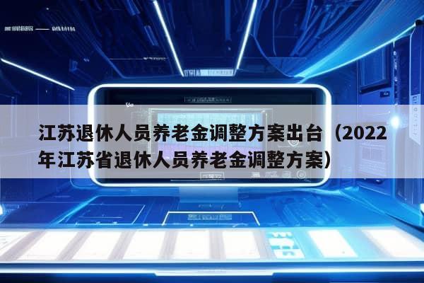 江苏退休人员养老金调整方案出台（2022年江苏省退休人员养老金调整方案）