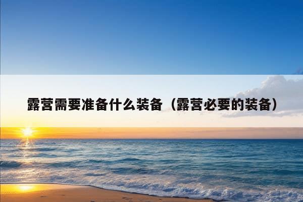 露营需要准备什么装备（露营必要的装备）