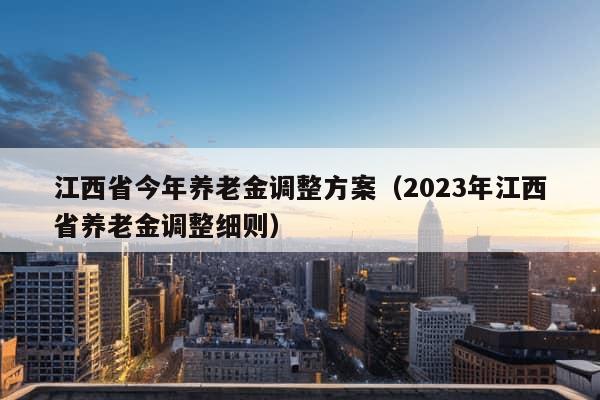 江西省今年养老金调整方案（2023年江西省养老金调整细则）