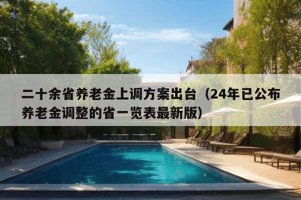 二十余省养老金上调方案出台（24年已公布养老金调整的省一览表最新版）