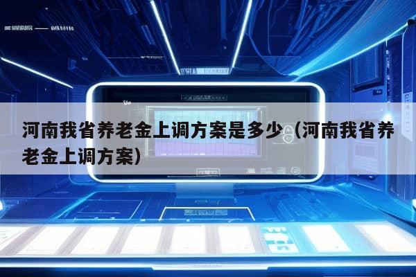 河南我省养老金上调方案是多少（河南我省养老金上调方案）