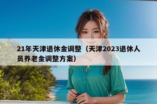 21年天津退休金调整（天津2023退休人员养老金调整方案）