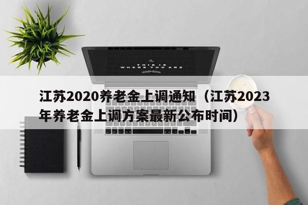 江苏2020养老金上调通知（江苏2023年养老金上调方案最新公布时间）