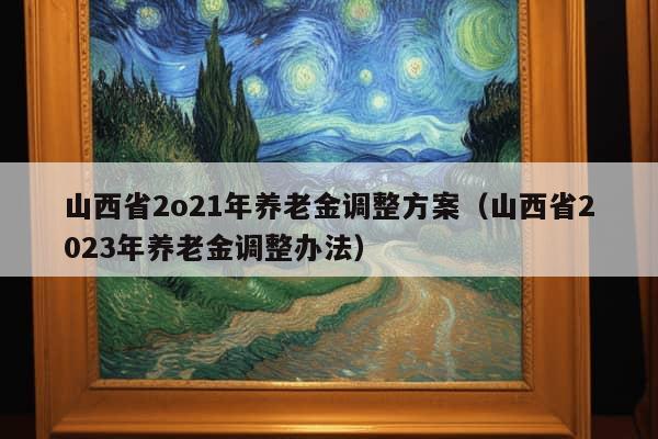 山西省2o21年养老金调整方案（山西省2023年养老金调整办法）