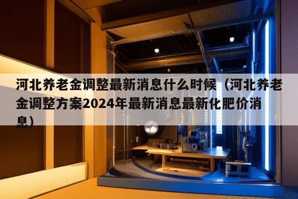 河北养老金调整最新消息什么时候（河北养老金调整方案2024年最新消息最新化肥价消息）