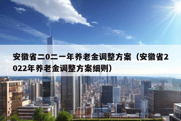 安徽省二0二一年养老金调整方案（安徽省2022年养老金调整方案细则）