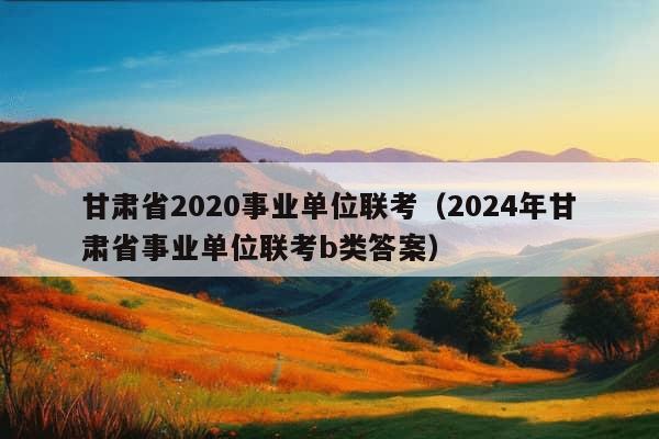 甘肃省2020事业单位联考（2024年甘肃省事业单位联考b类答案）