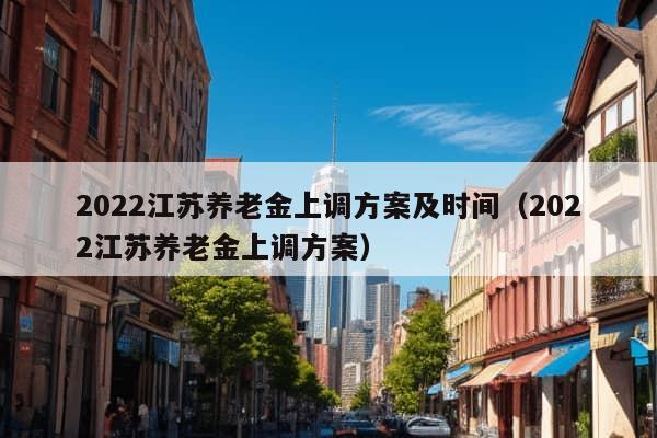 2022江苏养老金上调方案及时间（2022江苏养老金上调方案）