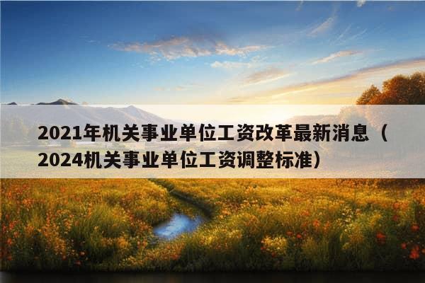 2021年机关事业单位工资改革最新消息（2024机关事业单位工资调整标准）