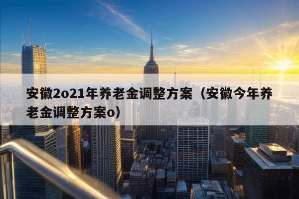 安徽2o21年养老金调整方案（安徽今年养老金调整方案o）