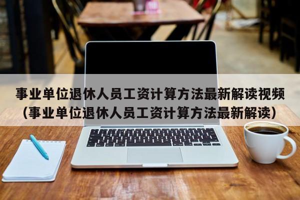 事业单位退休人员工资计算方法最新解读视频（事业单位退休人员工资计算方法最新解读）