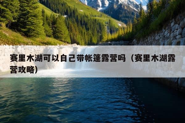 赛里木湖可以自己带帐篷露营吗（赛里木湖露营攻略）