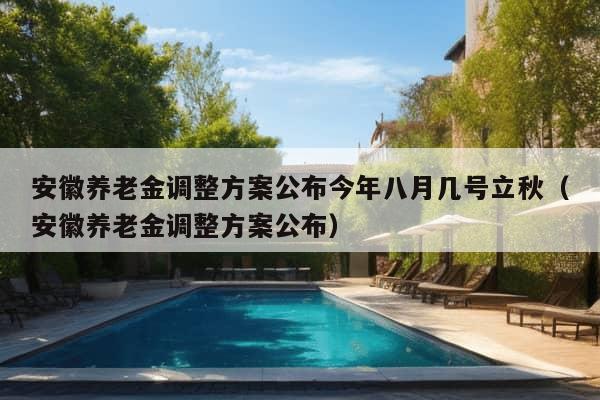 安徽养老金调整方案公布今年八月几号立秋（安徽养老金调整方案公布）