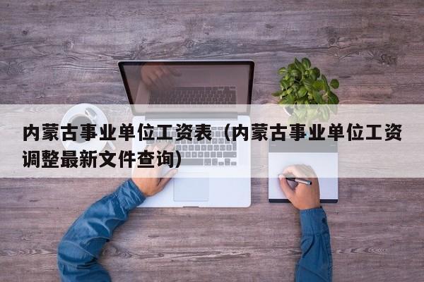 内蒙古事业单位工资表（内蒙古事业单位工资调整最新文件查询）