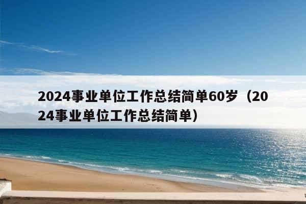 2024事业单位工作总结简单60岁（2024事业单位工作总结简单）