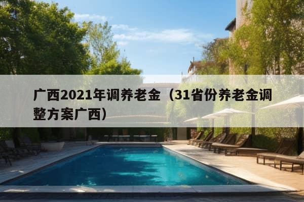 广西2021年调养老金（31省份养老金调整方案广西）