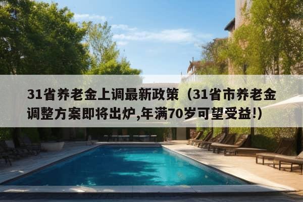 31省养老金上调最新政策（31省市养老金调整方案即将出炉,年满70岁可望受益!）