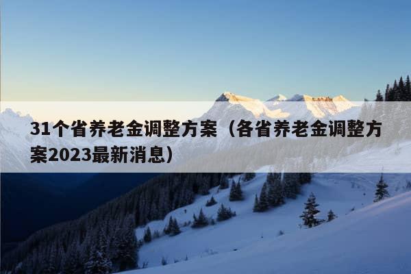 31个省养老金调整方案（各省养老金调整方案2023最新消息）