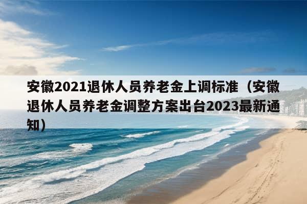 安徽2021退休人员养老金上调标准（安徽退休人员养老金调整方案出台2023最新通知）