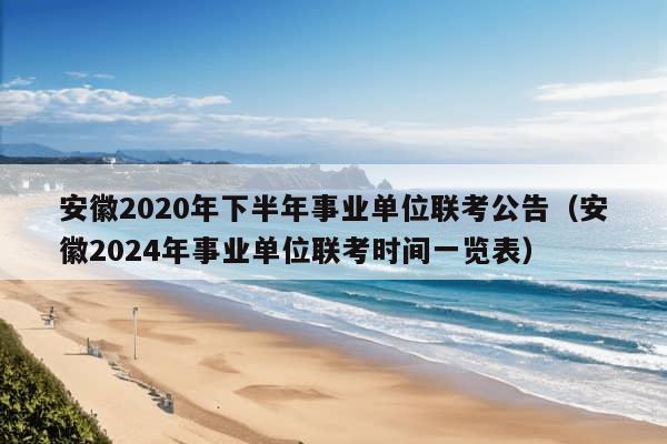 安徽2020年下半年事业单位联考公告（安徽2024年事业单位联考时间一览表）