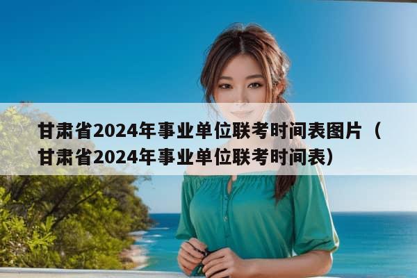 甘肃省2024年事业单位联考时间表图片（甘肃省2024年事业单位联考时间表）