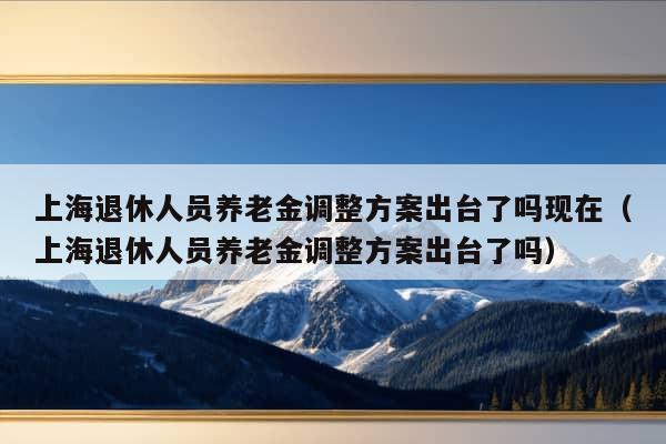 上海退休人员养老金调整方案出台了吗现在（上海退休人员养老金调整方案出台了吗）