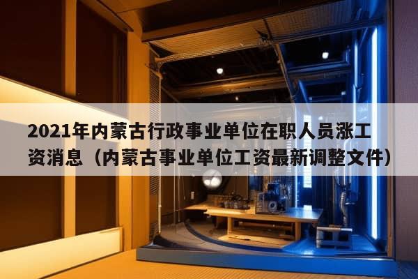 2021年内蒙古行政事业单位在职人员涨工资消息（内蒙古事业单位工资最新调整文件）