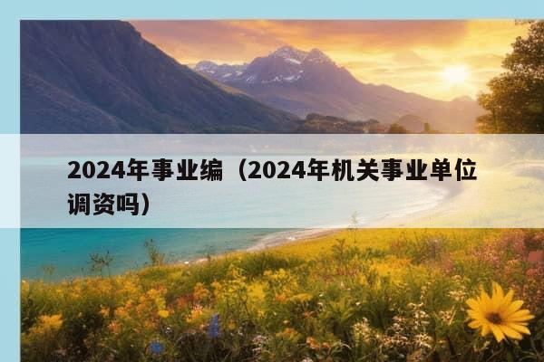 2024年事业编（2024年机关事业单位调资吗）