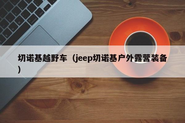 切诺基越野车（jeep切诺基户外露营装备）