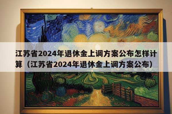 江苏省2024年退休金上调方案公布怎样计算（江苏省2024年退休金上调方案公布）