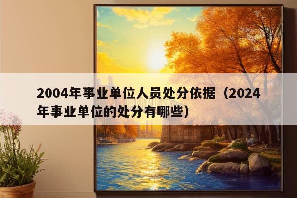 2004年事业单位人员处分依据（2024年事业单位的处分有哪些）