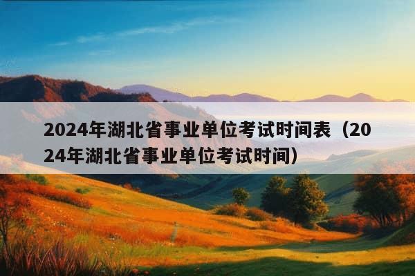 2024年湖北省事业单位考试时间表（2024年湖北省事业单位考试时间）