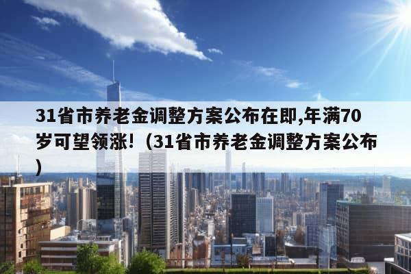 31省市养老金调整方案公布在即,年满70岁可望领涨!（31省市养老金调整方案公布）