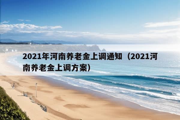 2021年河南养老金上调通知（2021河南养老金上调方案）