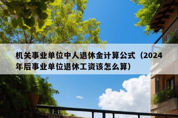 机关事业单位中人退休金计算公式（2024年后事业单位退休工资该怎么算）