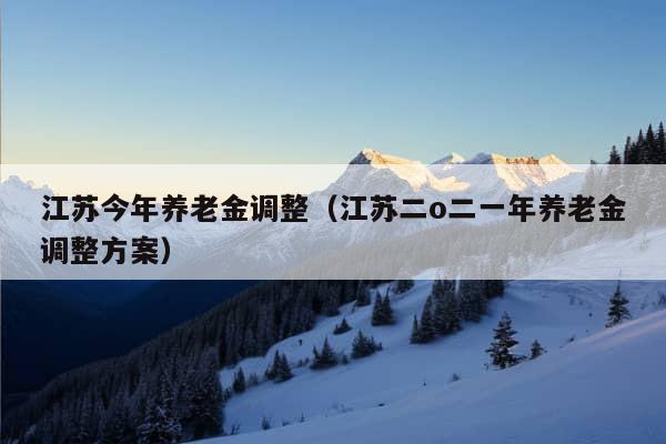 江苏今年养老金调整（江苏二o二一年养老金调整方案）