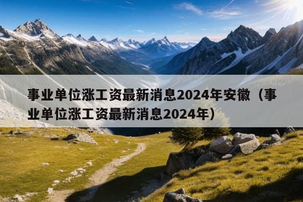 事业单位涨工资最新消息2024年安徽（事业单位涨工资最新消息2024年）