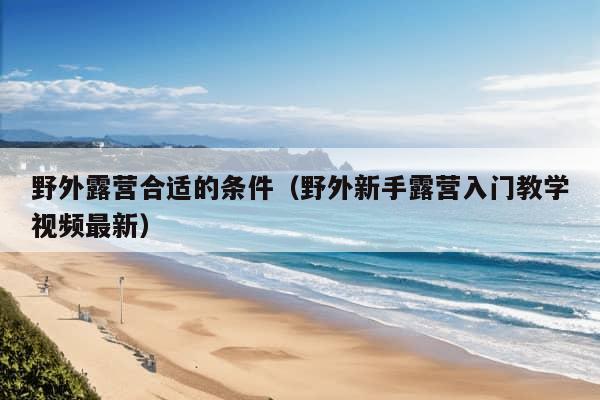 野外露营合适的条件（野外新手露营入门教学视频最新）