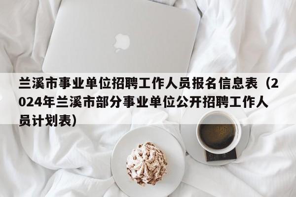 兰溪市事业单位招聘工作人员报名信息表（2024年兰溪市部分事业单位公开招聘工作人员计划表）