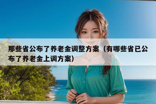 那些省公布了养老金调整方案（有哪些省已公布了养老金上调方案）