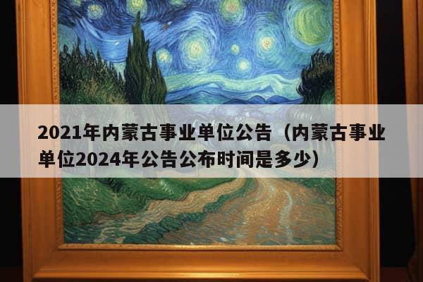 2021年内蒙古事业单位公告（内蒙古事业单位2024年公告公布时间是多少）