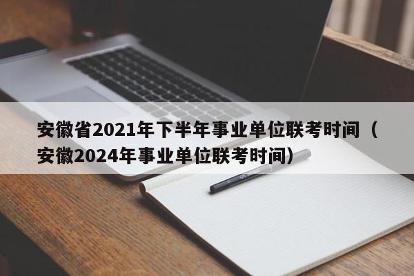 安徽省2021年下半年事业单位联考时间（安徽2024年事业单位联考时间）