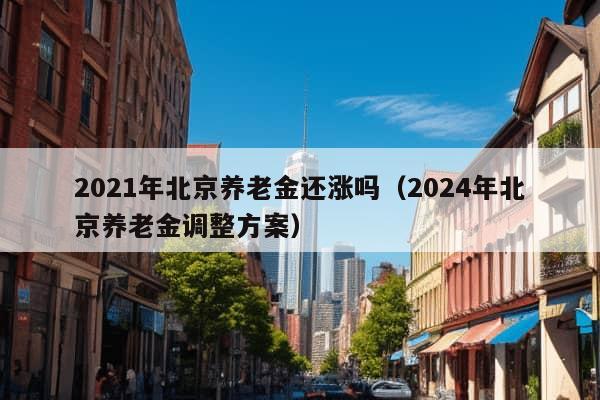 2021年北京养老金还涨吗（2024年北京养老金调整方案）