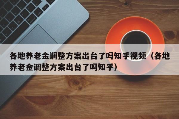 各地养老金调整方案出台了吗知乎视频（各地养老金调整方案出台了吗知乎）