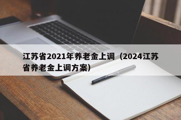 江苏省2021年养老金上调（2024江苏省养老金上调方案）