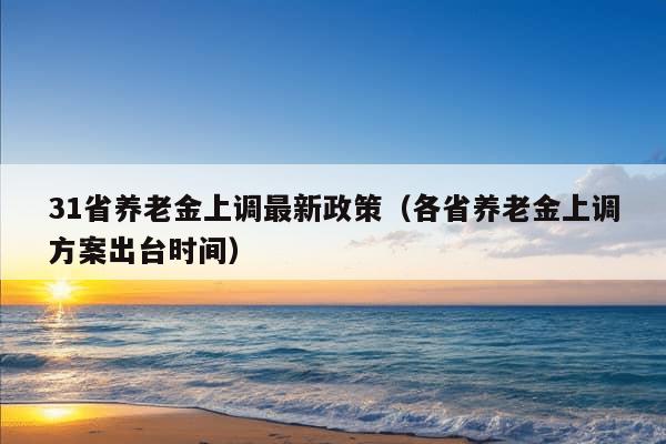 31省养老金上调最新政策（各省养老金上调方案出台时间）