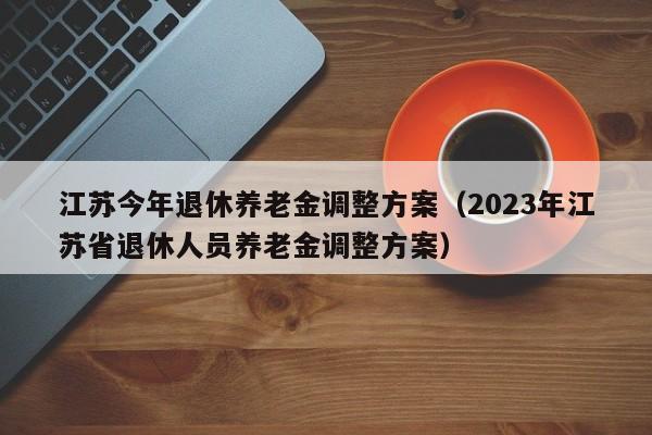 江苏今年退休养老金调整方案（2023年江苏省退休人员养老金调整方案）