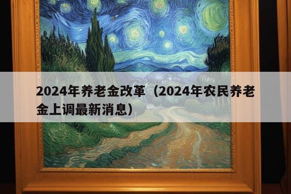 2024年养老金改革（2024年农民养老金上调最新消息）