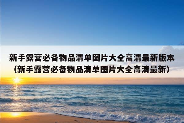 新手露营必备物品清单图片大全高清最新版本（新手露营必备物品清单图片大全高清最新）