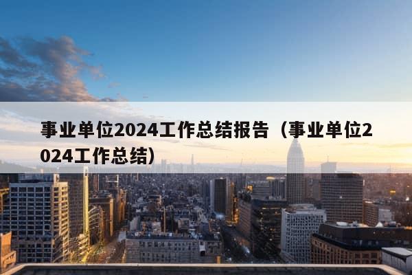 事业单位2024工作总结报告（事业单位2024工作总结）